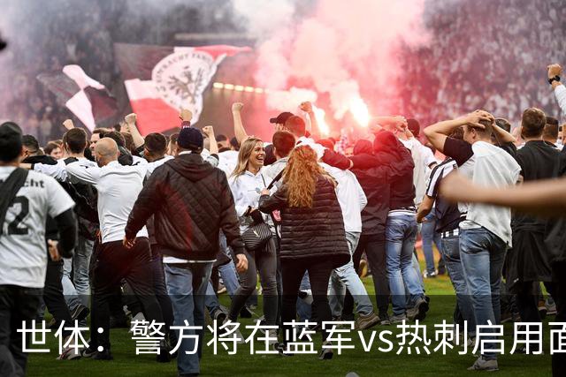 世体：警方将在蓝军vs热刺启用面部识别技术，比赛已被列为“高风险”