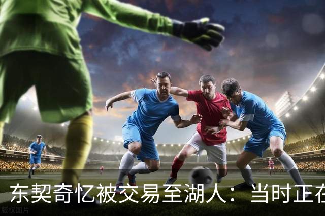 东契奇忆被交易至湖人：当时正在看电影，还以为是玩笑