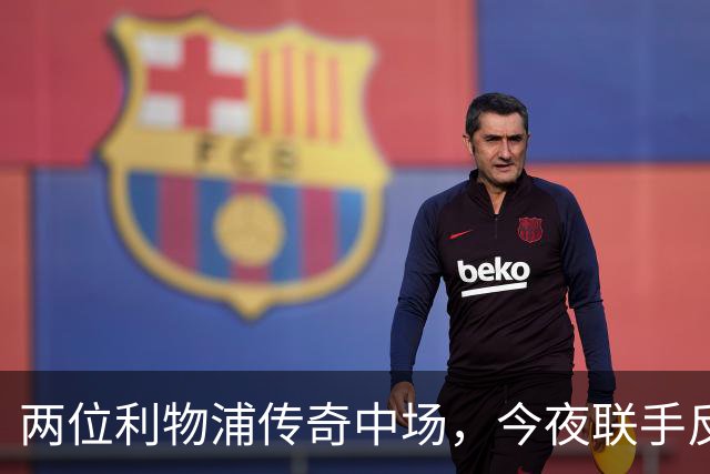 两位利物浦传奇中场，今夜联手反戈安菲尔德