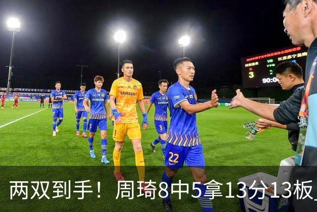 两双到手！周琦8中5拿13分13板 但罚球9中3
