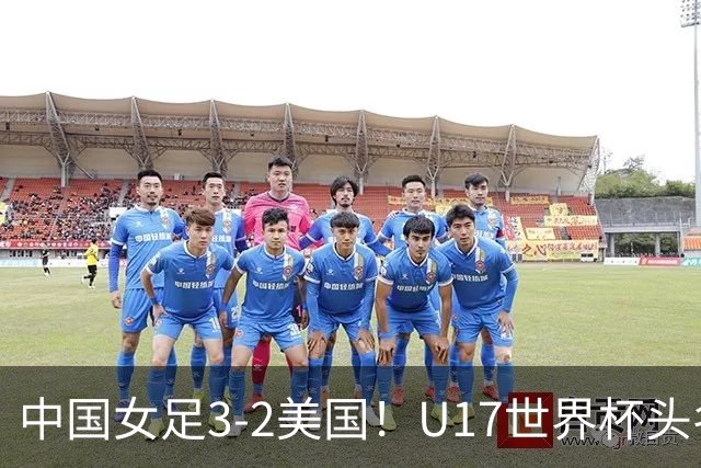 中国女足3-2美国！U17世界杯头名出线 将战法国 刘雨希世界波+双响