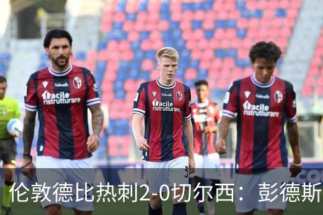 伦敦德比热刺2-0切尔西：彭德斯乌龙终结切尔西颓势