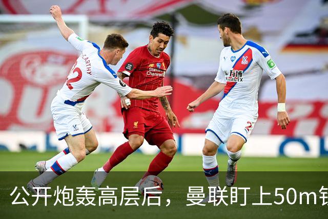 公开炮轰高层后，曼联盯上50m铁卫替马丁内斯