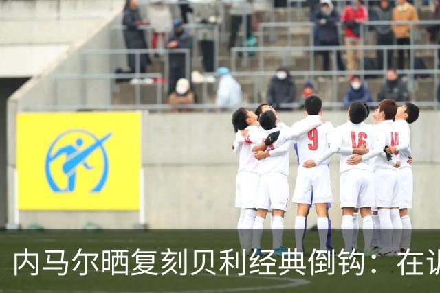 内马尔晒复刻贝利经典倒钩：在训练中用一粒进球向球王致敬