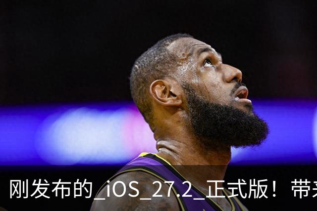 刚发布的 iOS 27.2 正式版！带来了新图标和多项新功能