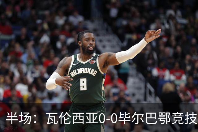 半场：瓦伦西亚0-0毕尔巴鄂竞技，罗德里格斯凌空斩造险