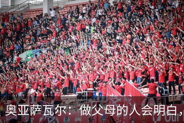 奥亚萨瓦尔：做父母的人会明白，生活里有很多事比足球更重要
