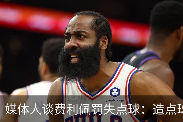 媒体人谈费利佩罚失点球：造点球的队员最好别让他主罚