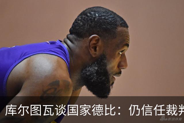 库尔图瓦谈国家德比：仍信任裁判，人都会犯错，希望别总偏向一方