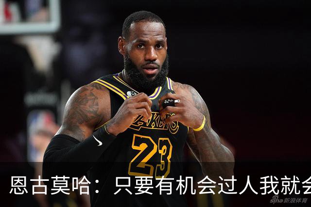 恩古莫哈：只要有机会过人我就会尝试；新帅改变了我们的心态
