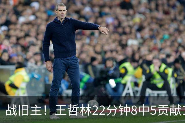 战旧主！王哲林22分钟8中5贡献12分8板 罚球4中2