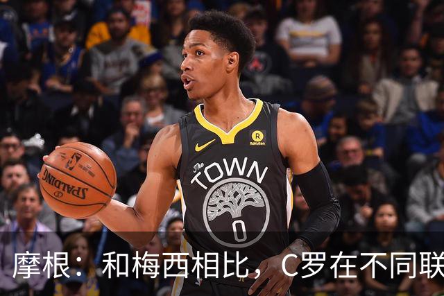摩根：和梅西相比，C罗在不同联赛经历了更多的考验和挑战