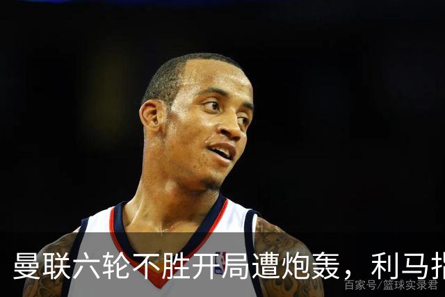 曼联六轮不胜开局遭炮轰，利马指责管理层引内部矛盾