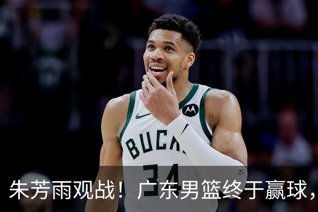朱芳雨观战！广东男篮终于赢球，赛后三人被表扬，徐杰可以离队了