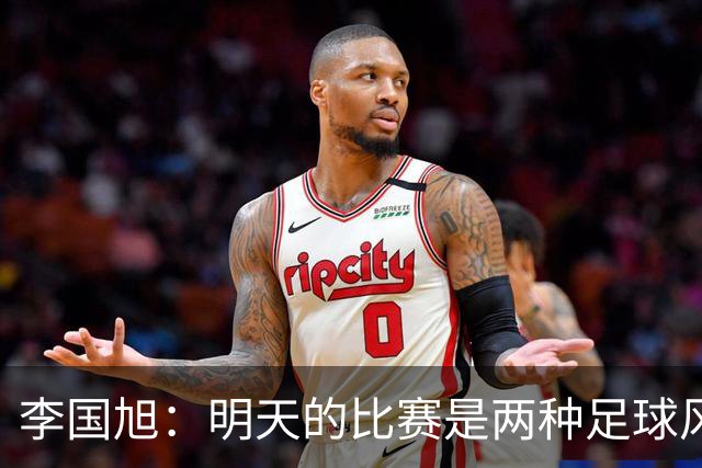 李国旭：明天的比赛是两种足球风格的对抗，毛伟杰恢复情况情况比想象的好