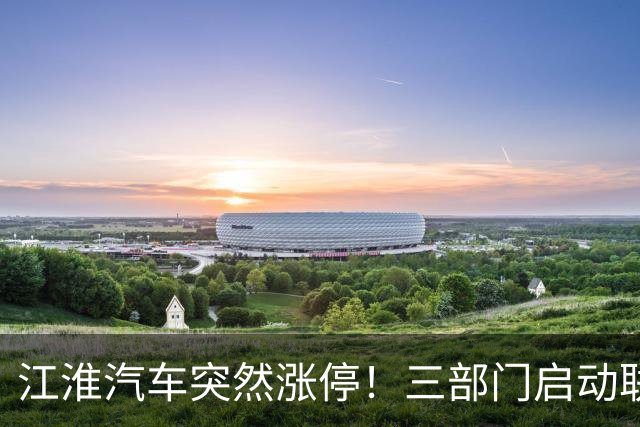 江淮汽车突然涨停！三部门启动联合调查，余承东表态，“正义的呼声”成舆论焦点