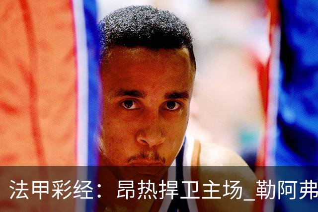 法甲彩经：昂热捍卫主场 勒阿弗尔对攻欧塞尔