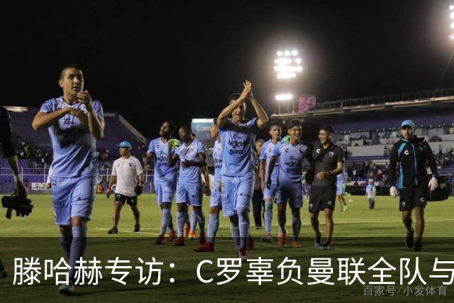 滕哈赫专访：C罗辜负曼联全队与我 都为他创造机会但C罗不跑