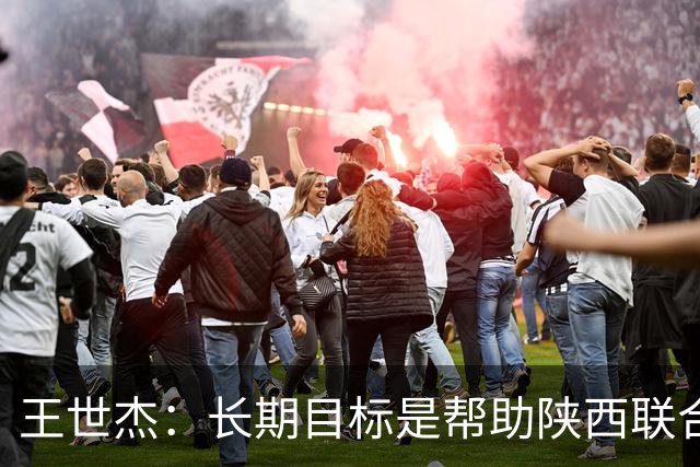 王世杰：长期目标是帮助陕西联合冲超；陈导让我在场上多对抗