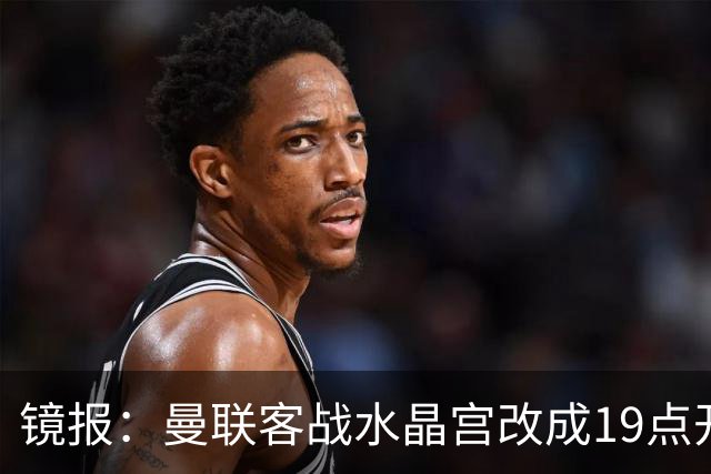 镜报：曼联客战水晶宫改成19点开球，球迷返程遇难题