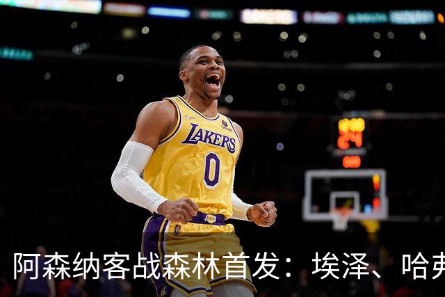 阿森纳客战森林首发：埃泽、哈弗茨、吉马良斯先发，约克雷斯替补