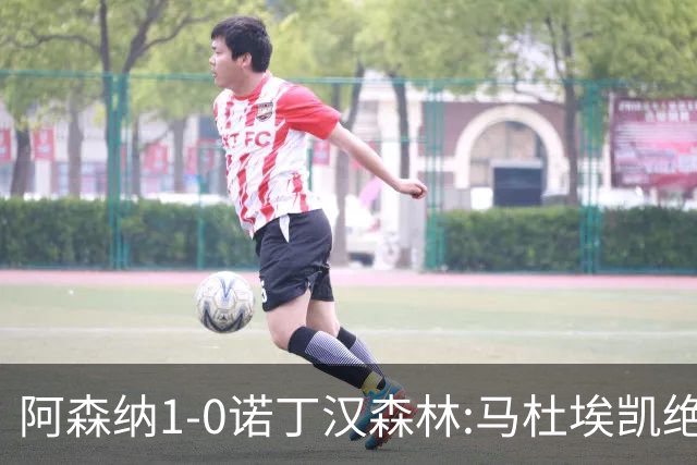 阿森纳1-0诺丁汉森林:马杜埃凯绝杀,距榜首仅差3分