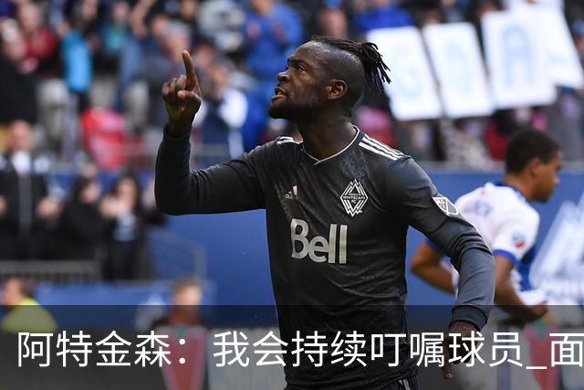 阿特金森：我会持续叮嘱球员 面对高压防守时坚持转移球