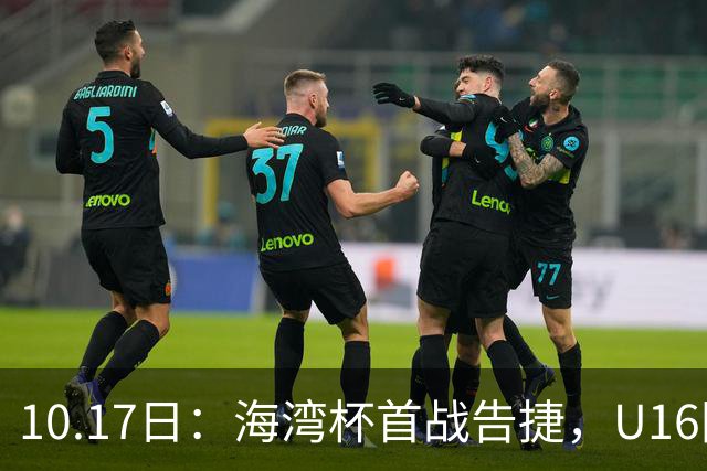 10.17日：海湾杯首战告捷，U16国足2比0卡塔尔袁博涵4分钟速攻刘宇洋单骑闯关