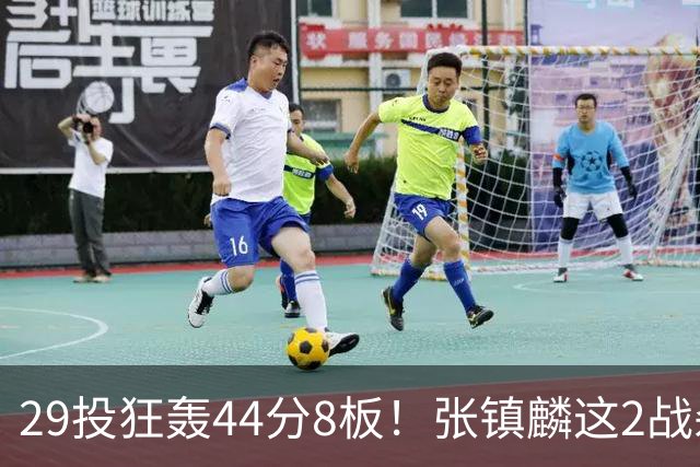 29投狂轰44分8板！张镇麟这2战杀疯了：郭士强该让他重返国家队了？