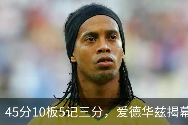 45分10板5记三分，爱德华兹揭幕战创NBA历史首人