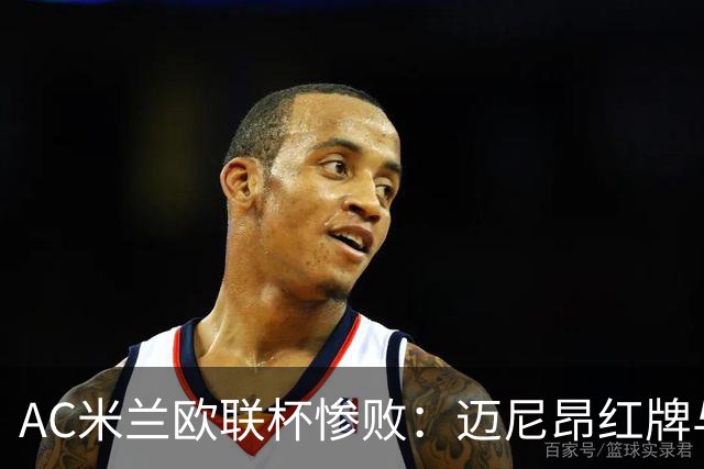 AC米兰欧联杯惨败：迈尼昂红牌与球队心理危机深度解析