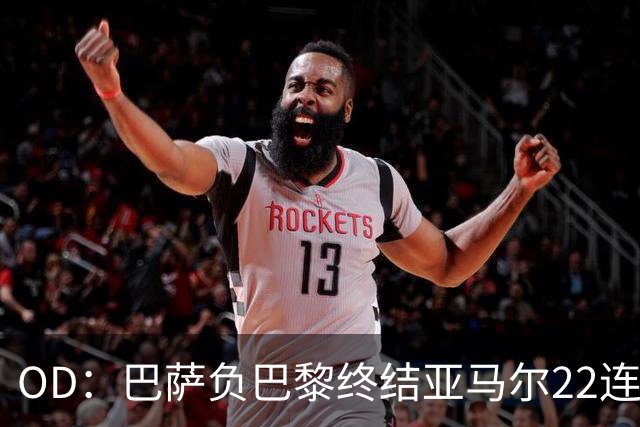 OD：巴萨负巴黎终结亚马尔22连胜，罗德里32场不败纪录告破